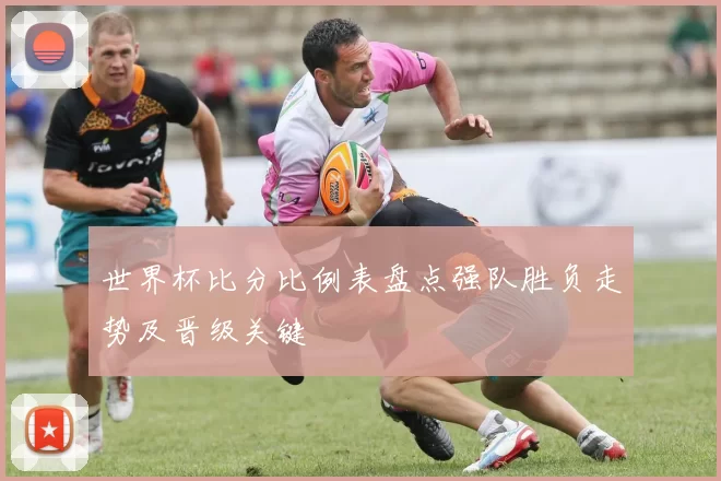 世界杯比分比例表盘点强队胜负走势及晋级关键