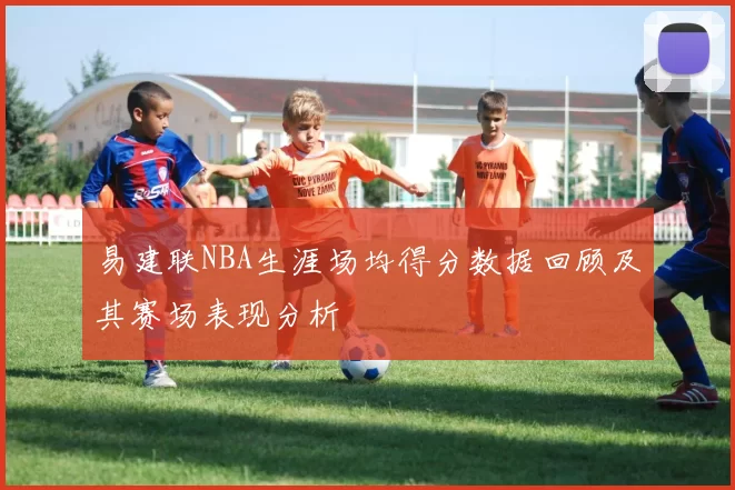 易建联NBA生涯场均得分数据回顾及其赛场表现分析