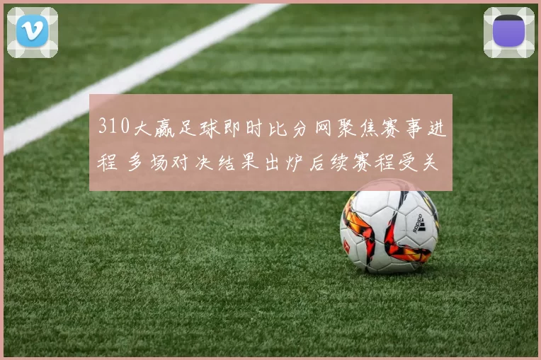 310大赢足球即时比分网聚焦赛事进程 多场对决结果出炉后续赛程受关注