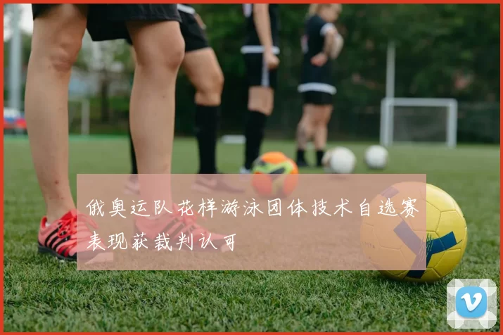 俄奥运队花样游泳团体技术自选赛表现获裁判认可