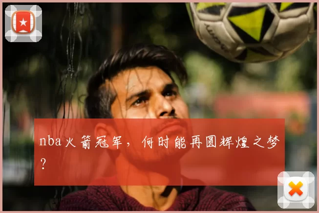 nba火箭冠军,何时能再圆辉煌之梦?