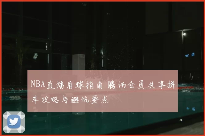 NBA直播看球指南 腾讯会员共享拼车攻略与避坑要点