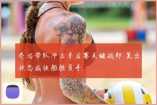 乔治带队冲击季后赛关键战即 复出状态成快船胜负手