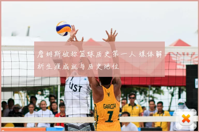 詹姆斯被称篮球历史第一人 媒体解析生涯成就与历史地位