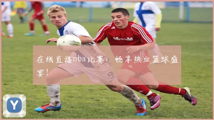 在线直播nba比赛,畅享热血篮球盛宴!