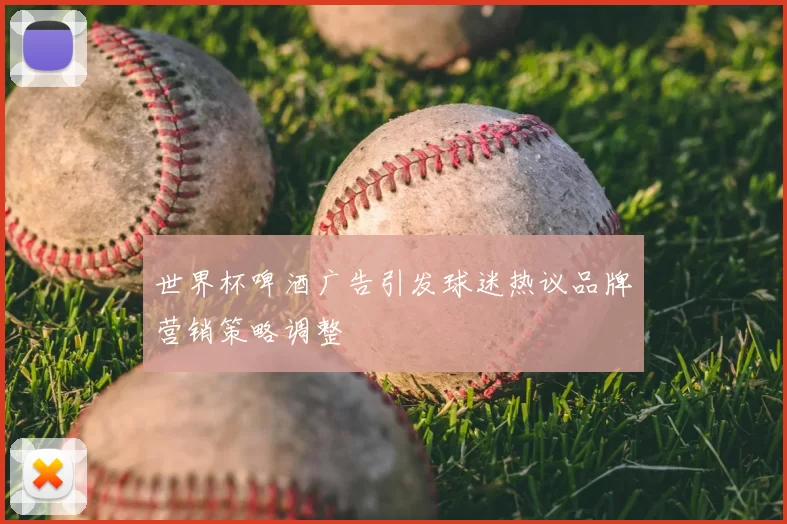 世界杯啤酒广告引发球迷热议品牌营销策略调整