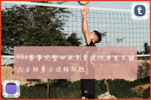 NBA赛事完整回放免费提供库里关键三分助勇士逆转取胜