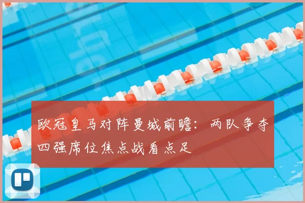 欧冠皇马对阵曼城前瞻：两队争夺四强席位焦点战看点足