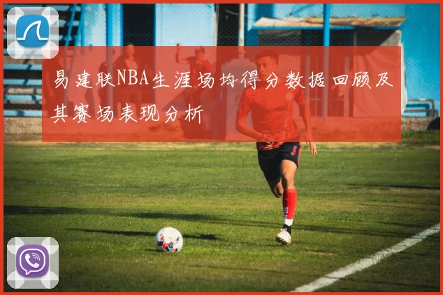 易建联NBA生涯场均得分数据回顾及其赛场表现分析