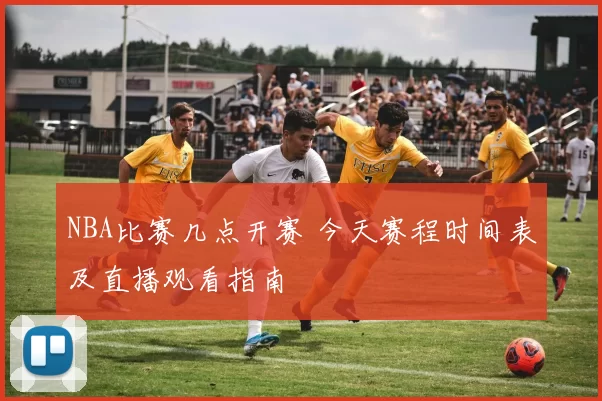 NBA比赛几点开赛 今天赛程时间表及直播观看指南