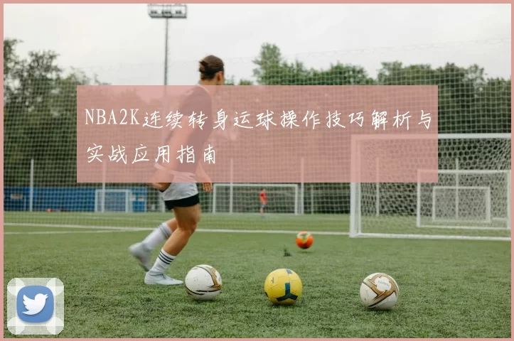 NBA2K连续转身运球操作技巧解析与实战应用指南
