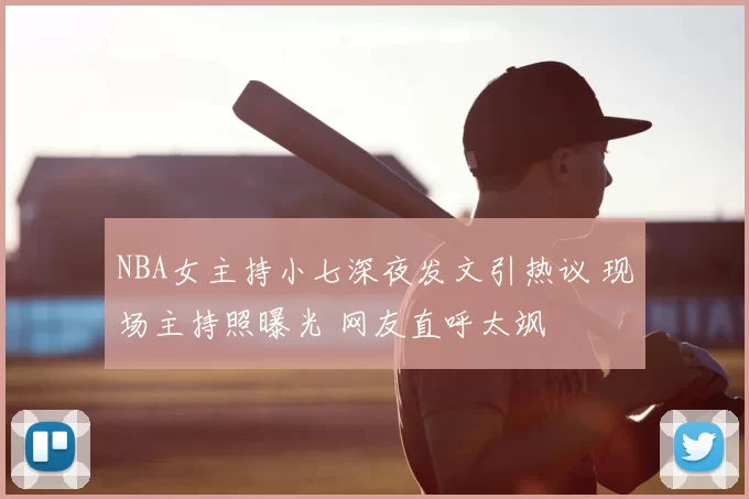 NBA女主持小七深夜发文引热议 现场主持照曝光 网友直呼太飒