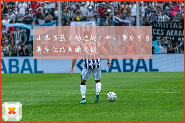 山西男篮主场迎战广州，争夺季后赛席位的关键之战