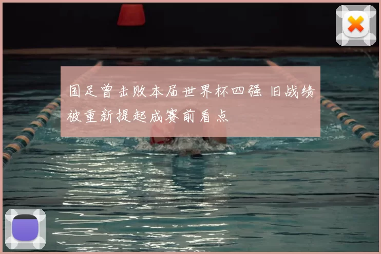 国足曾击败本届世界杯四强 旧战绩被重新提起成赛前看点