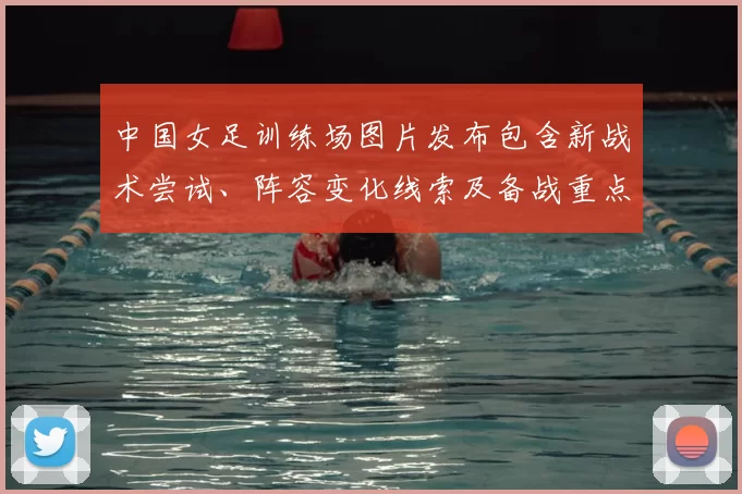 中国女足训练场图片发布包含新战术尝试、阵容变化线索及备战重点
