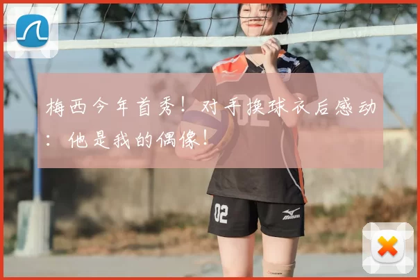 梅西今年首秀！对手换球衣后感动：他是我的偶像！