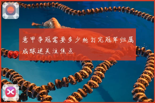 意甲争冠需要多少轮打完冠军归属成球迷关注焦点