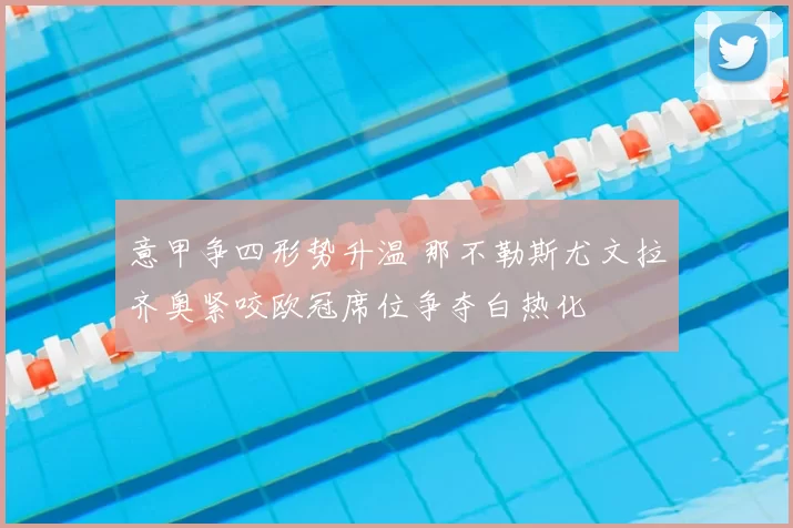 意甲争四形势升温 那不勒斯尤文拉齐奥紧咬欧冠席位争夺白热化