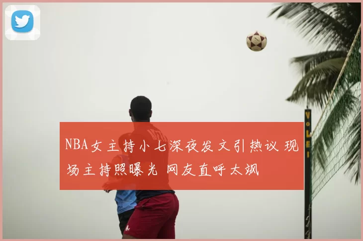 NBA女主持小七深夜发文引热议 现场主持照曝光 网友直呼太飒
