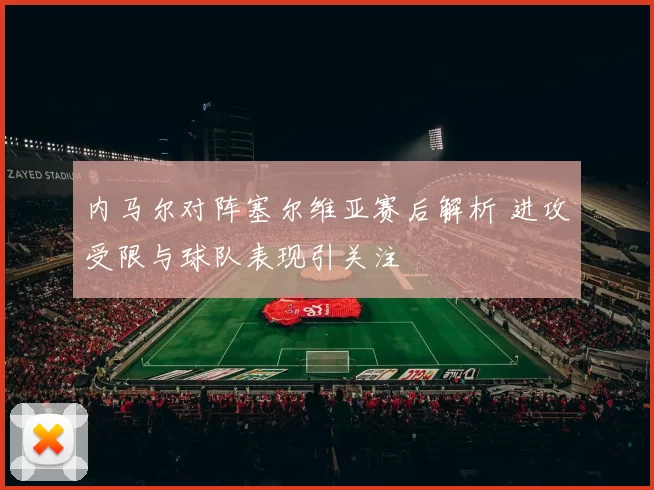 内马尔对阵塞尔维亚赛后解析 进攻受限与球队表现引关注