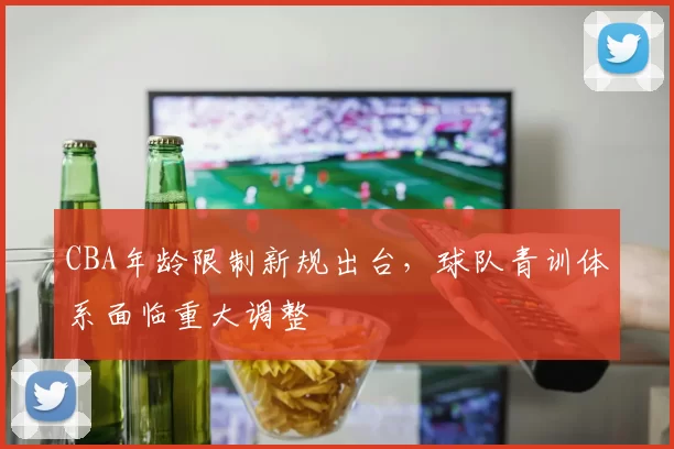 CBA年龄限制新规出台，球队青训体系面临重大调整