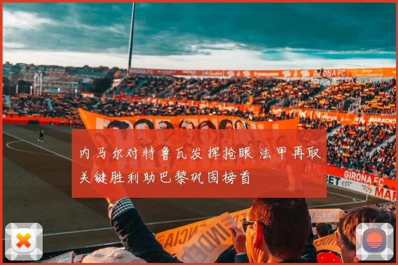 内马尔对特鲁瓦发挥抢眼 法甲再取关键胜利助巴黎巩固榜首