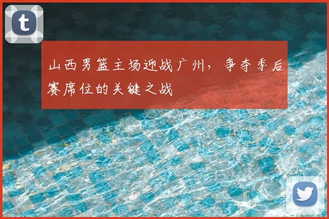 山西男篮主场迎战广州，争夺季后赛席位的关键之战