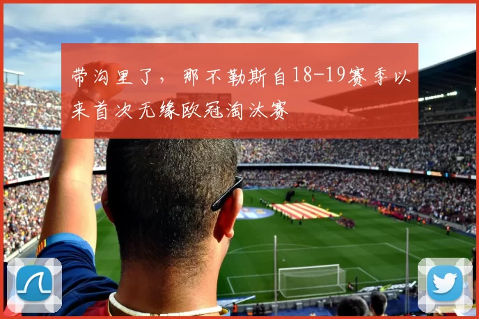 带沟里了，那不勒斯自18-19赛季以来首次无缘欧冠淘汰赛