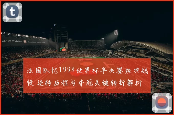 法国队忆1998世界杯半决赛经典战役 逆转历程与夺冠关键转折解析