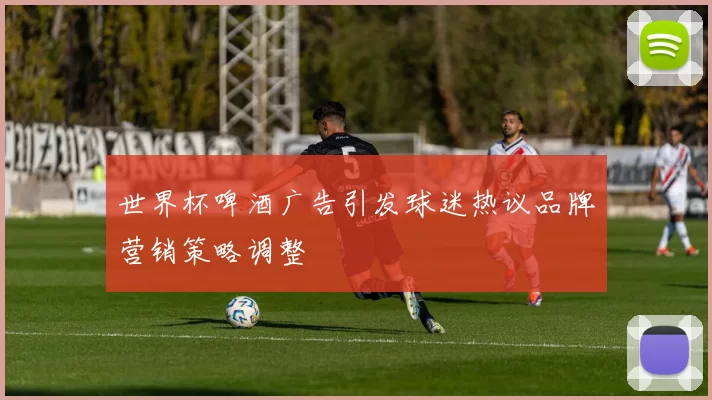 世界杯啤酒广告引发球迷热议品牌营销策略调整