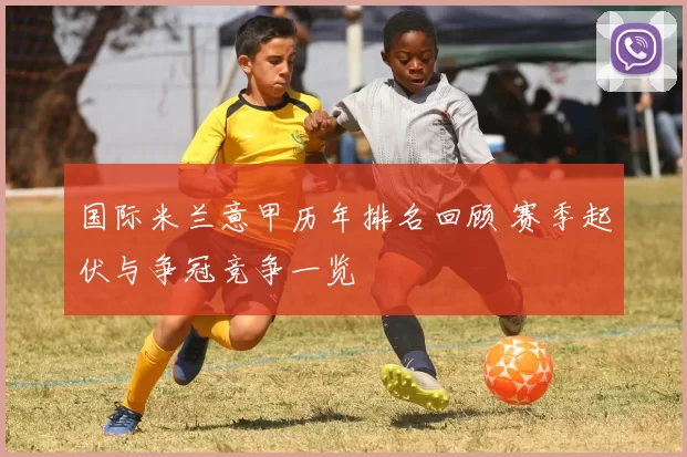 国际米兰意甲历年排名回顾 赛季起伏与争冠竞争一览