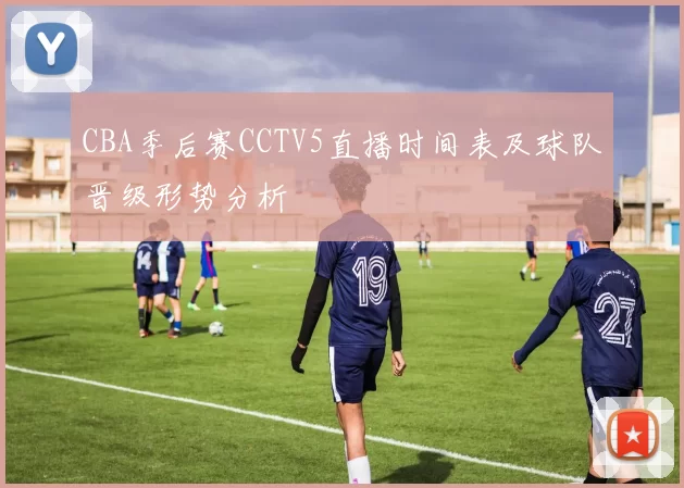 CBA季后赛CCTV5直播时间表及球队晋级形势分析