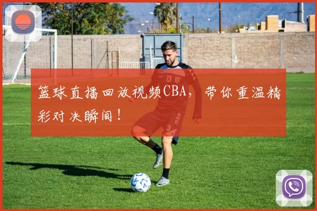 篮球直播回放视频CBA，带你重温精彩对决瞬间！