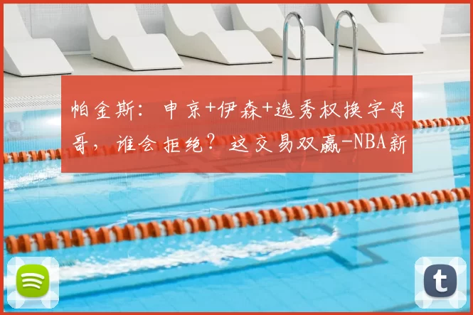 帕金斯：申京+伊森+选秀权换字母哥，谁会拒绝？这交易双赢-NBA新闻