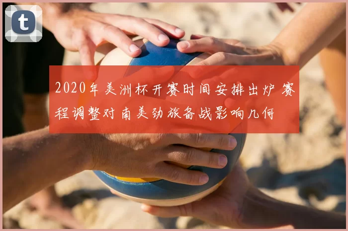 2020年美洲杯开赛时间安排出炉 赛程调整对南美劲旅备战影响几何