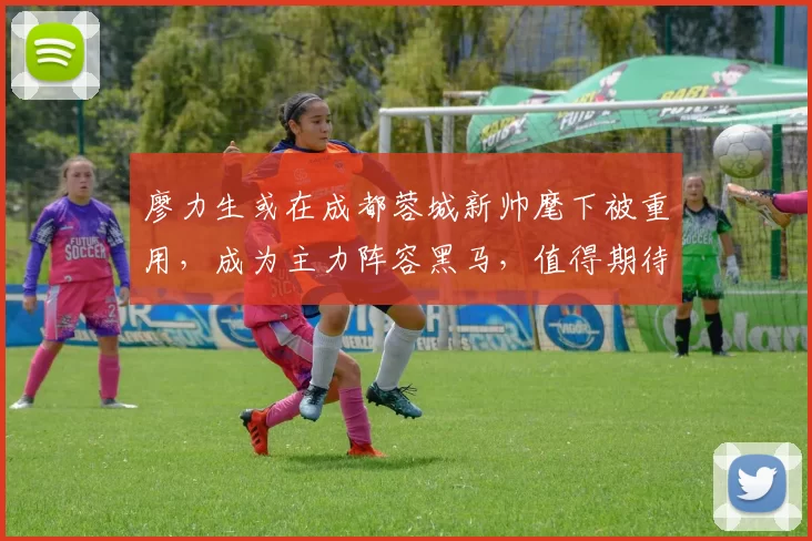 廖力生或在成都蓉城新帅麾下被重用，成为主力阵容黑马，值得期待