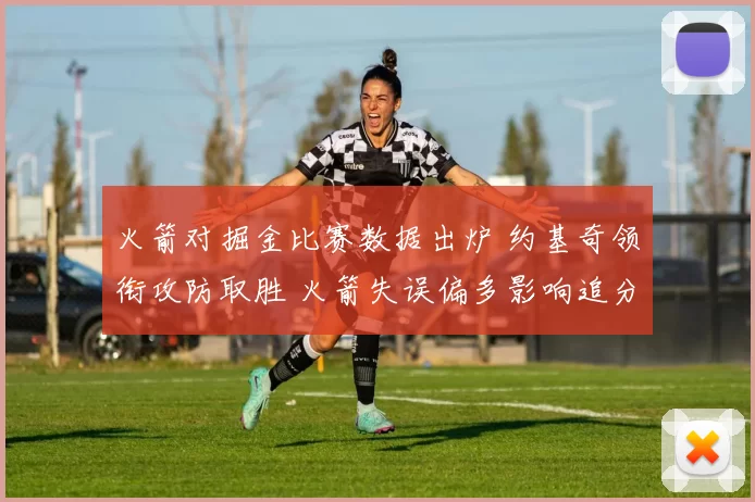 火箭对掘金比赛数据出炉 约基奇领衔攻防取胜 火箭失误偏多影响追分