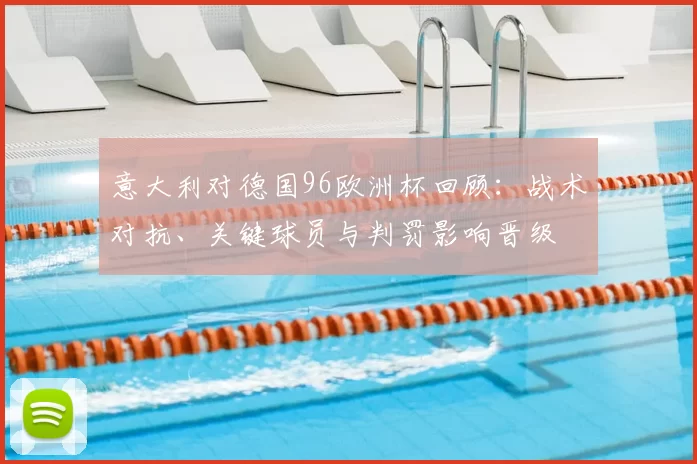 意大利对德国96欧洲杯回顾：战术对抗、关键球员与判罚影响晋级