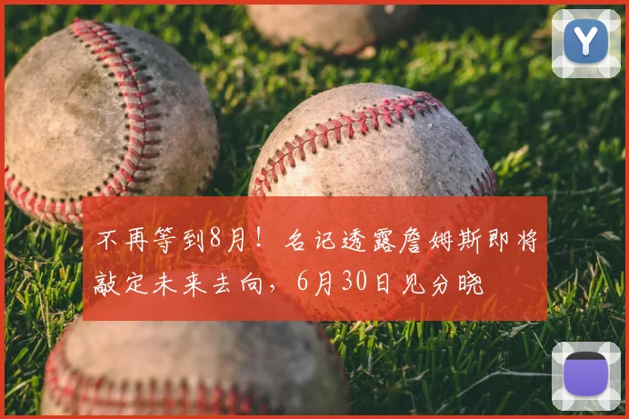 不再等到8月!名记透露詹姆斯即将敲定未来去向,6月30日见分晓