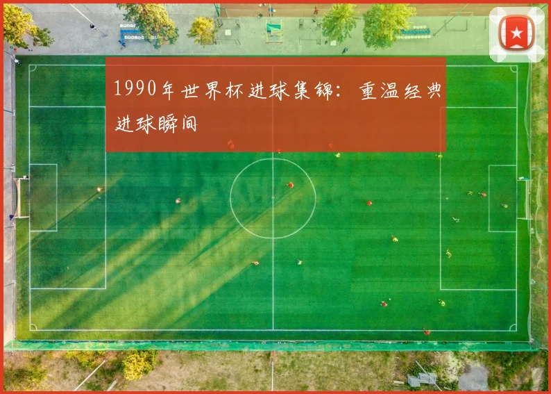 1990年世界杯进球集锦:重温经典进球瞬间