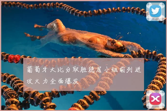 葡萄牙大比分取胜稳居小组前列进攻火力全面爆发