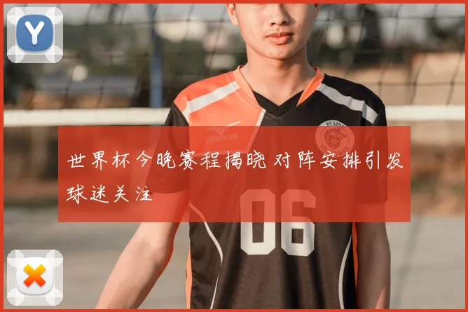世界杯今晚赛程揭晓 对阵安排引发球迷关注