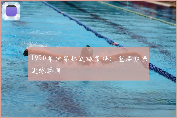 1990年世界杯进球集锦：重温经典进球瞬间