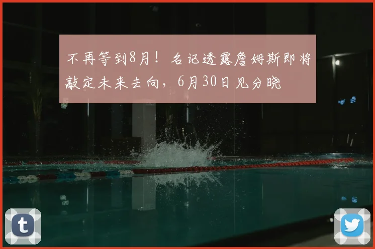 不再等到8月!名记透露詹姆斯即将敲定未来去向,6月30日见分晓