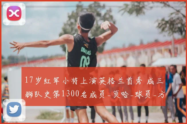 17岁红军小将上演英格兰首秀 成三狮队史第1300名成员_莫哈_球员_方面