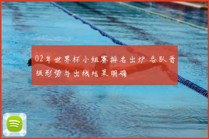 02年世界杯小组赛排名出炉 各队晋级形势与出线结果明确