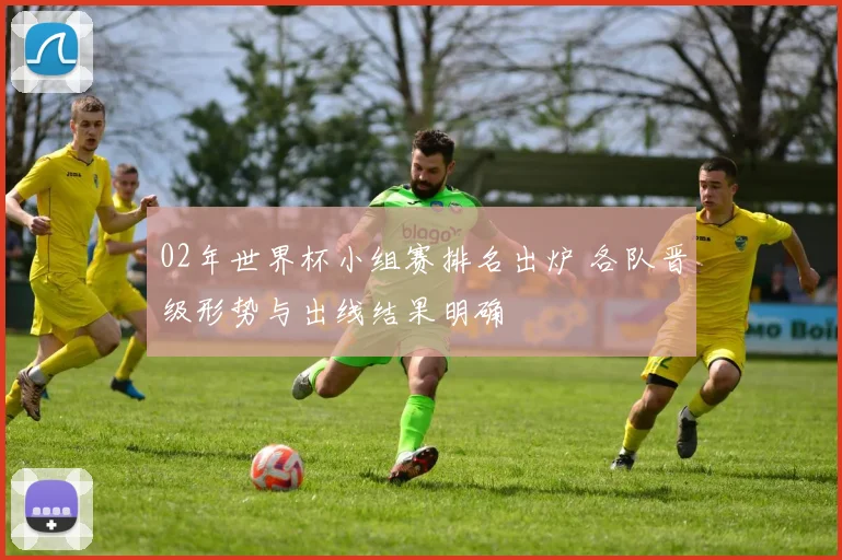 02年世界杯小组赛排名出炉 各队晋级形势与出线结果明确