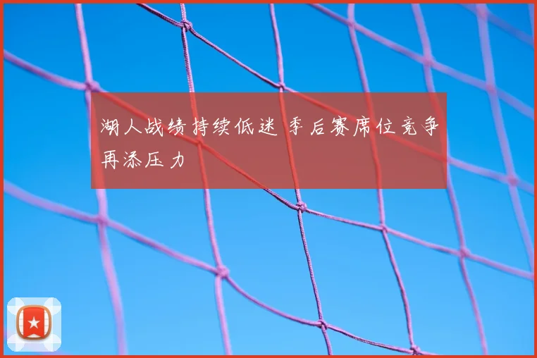 湖人战绩持续低迷 季后赛席位竞争再添压力