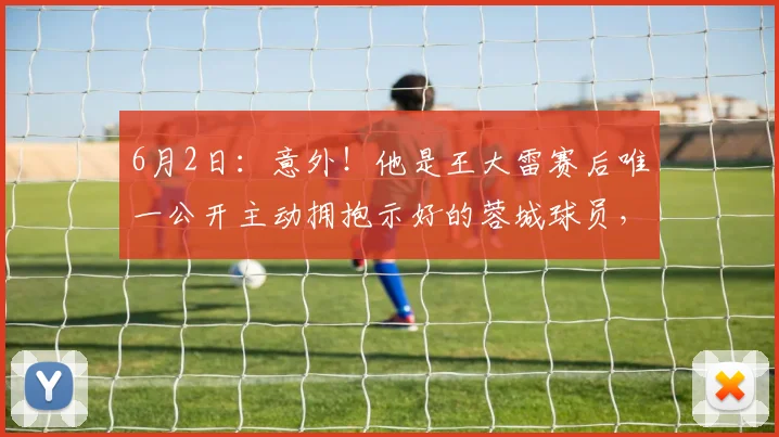 6月2日：意外！他是王大雷赛后唯一公开主动拥抱示好的蓉城球员，引发热议_泰山队_刘殿座_赛季
