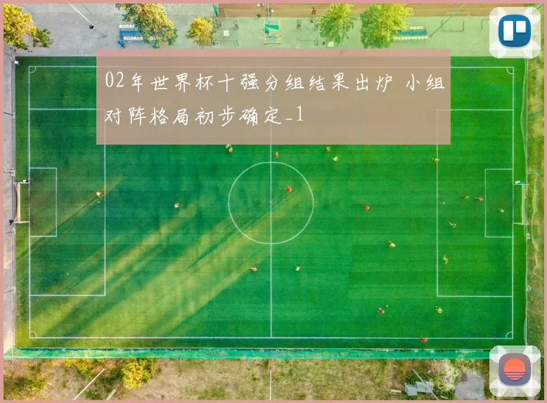 02年世界杯十强分组结果出炉 小组对阵格局初步确定_1